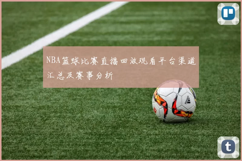 NBA篮球比赛直播回放观看平台渠道汇总及赛事分析