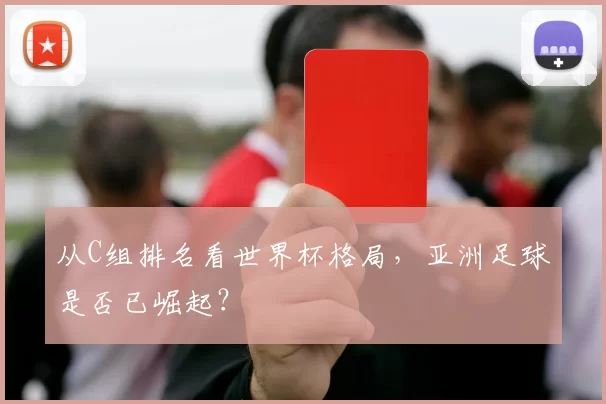 从C组排名看世界杯格局，亚洲足球是否已崛起？