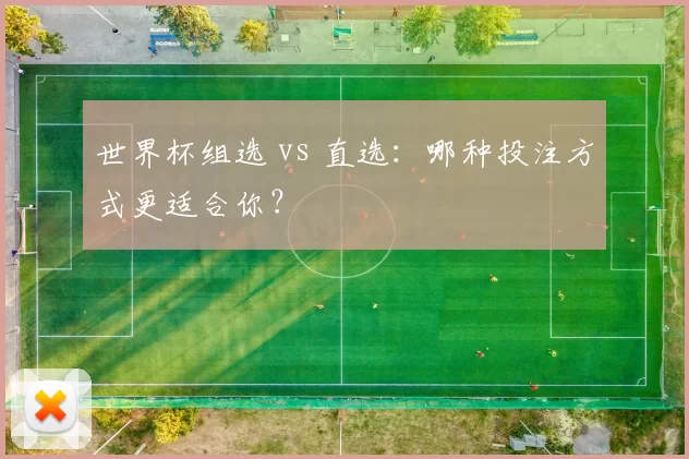 世界杯组选 vs 直选：哪种投注方式更适合你？