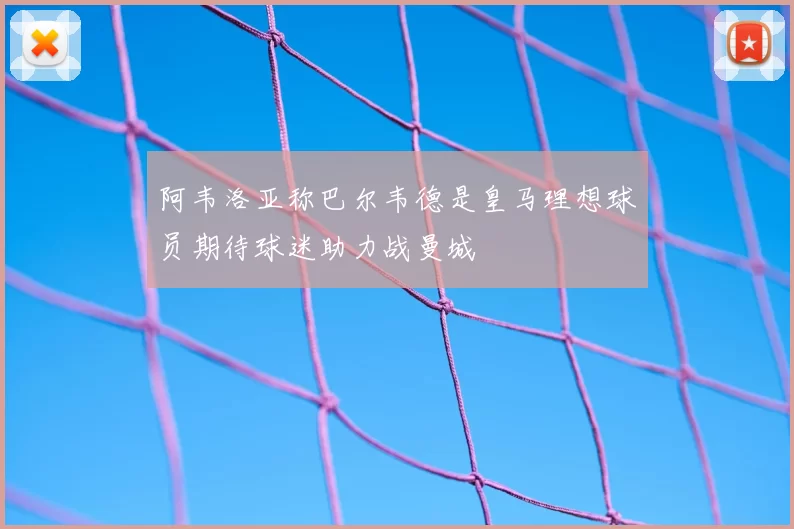 阿韦洛亚称巴尔韦德是皇马理想球员期待球迷助力战曼城