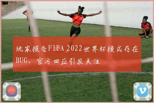 玩家报告FIFA 2022世界杯模式存在BUG，官方回应引发关注