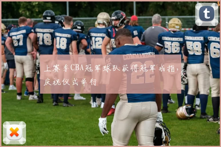 上赛季CBA冠军球队获得冠军戒指，庆祝仪式举行