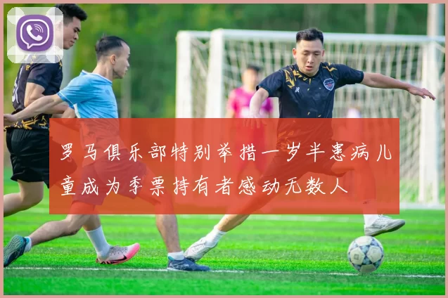 罗马俱乐部特别举措一岁半患病儿童成为季票持有者感动无数人