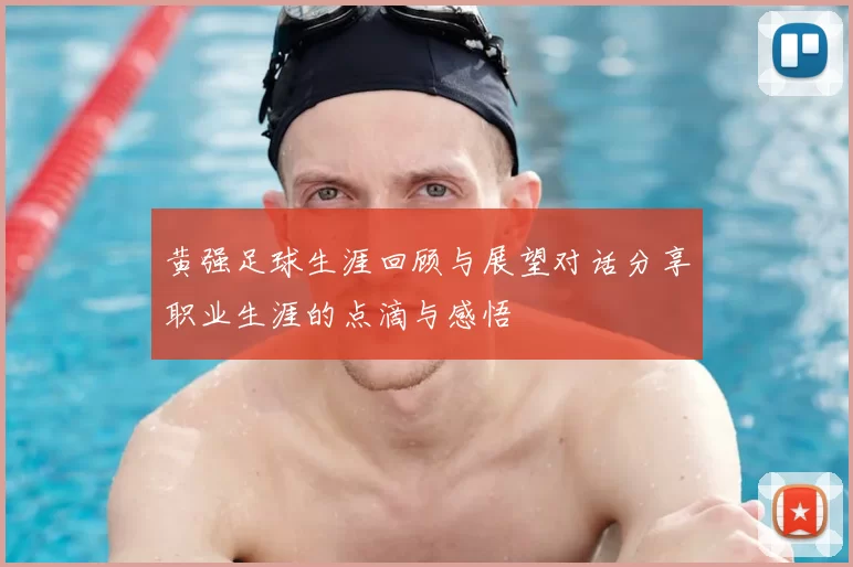 黄强足球生涯回顾与展望对话分享职业生涯的点滴与感悟