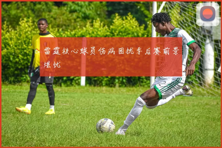 雷霆核心球员伤病困扰季后赛前景堪忧