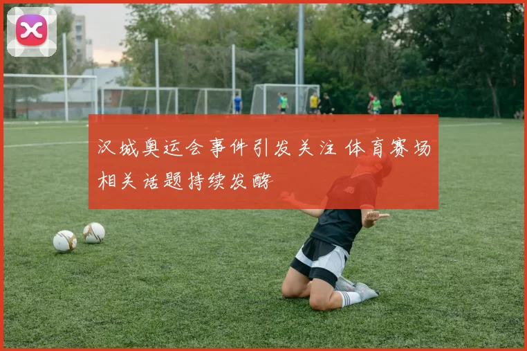 汉城奥运会事件引发关注 体育赛场相关话题持续发酵