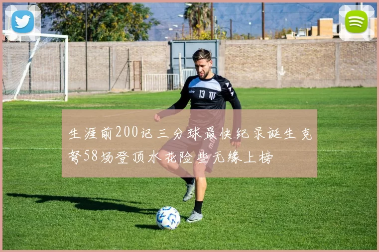 生涯前200记三分球最快纪录诞生克弩58场登顶水花险些无缘上榜