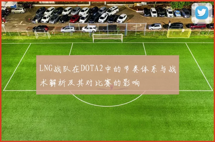 LNG战队在DOTA2中的节奏体系与战术解析及其对比赛的影响