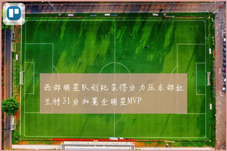 西部明星队创纪录得分力压东部杜兰特31分加冕全明星MVP
