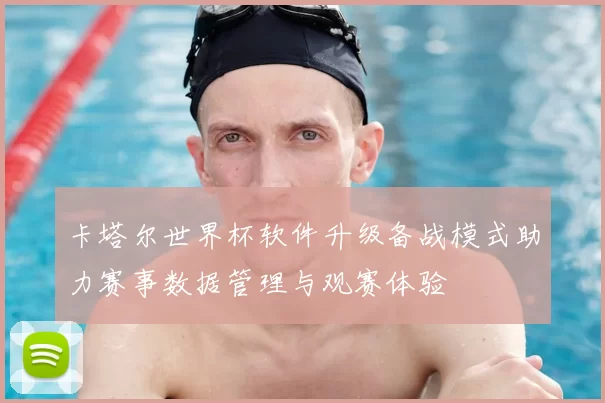 卡塔尔世界杯软件升级备战模式助力赛事数据管理与观赛体验