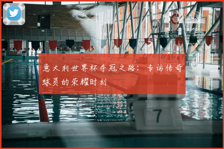 意大利世界杯夺冠之路：专访传奇球员的荣耀时刻