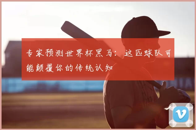 专家预测世界杯黑马：这匹球队可能颠覆你的传统认知