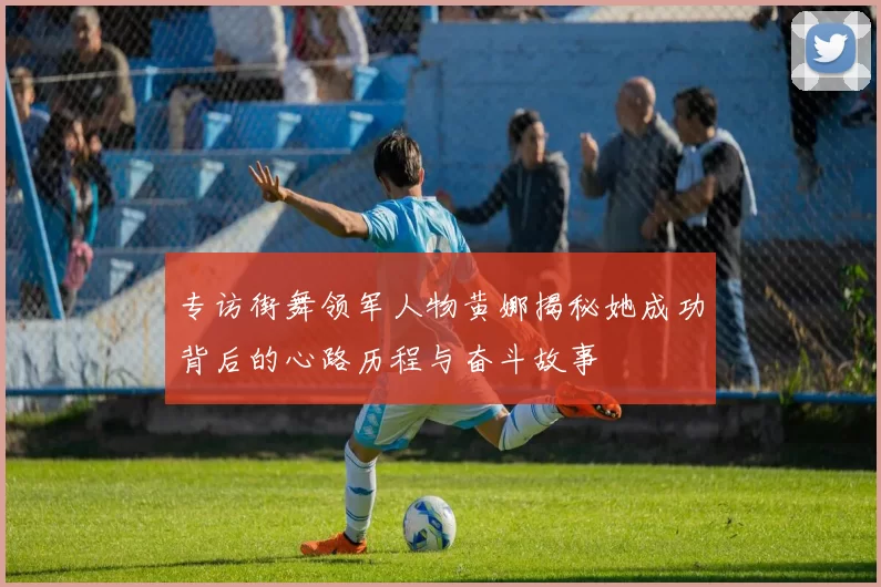 专访街舞领军人物黄娜揭秘她成功背后的心路历程与奋斗故事