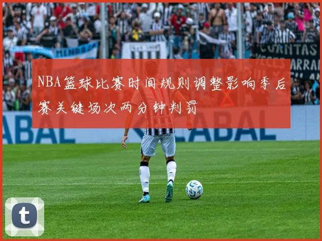 NBA篮球比赛时间规则调整影响季后赛关键场次两分钟判罚