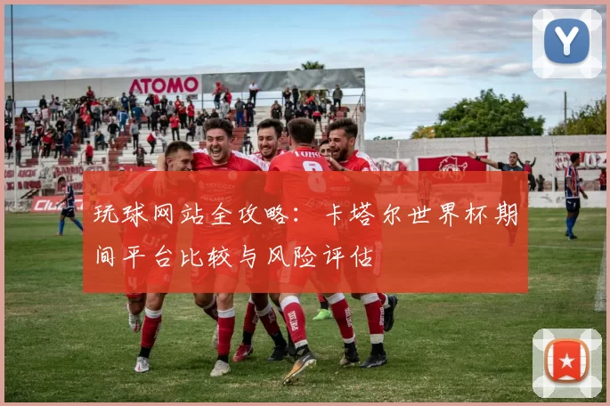 玩球网站全攻略：卡塔尔世界杯期间平台比较与风险评估