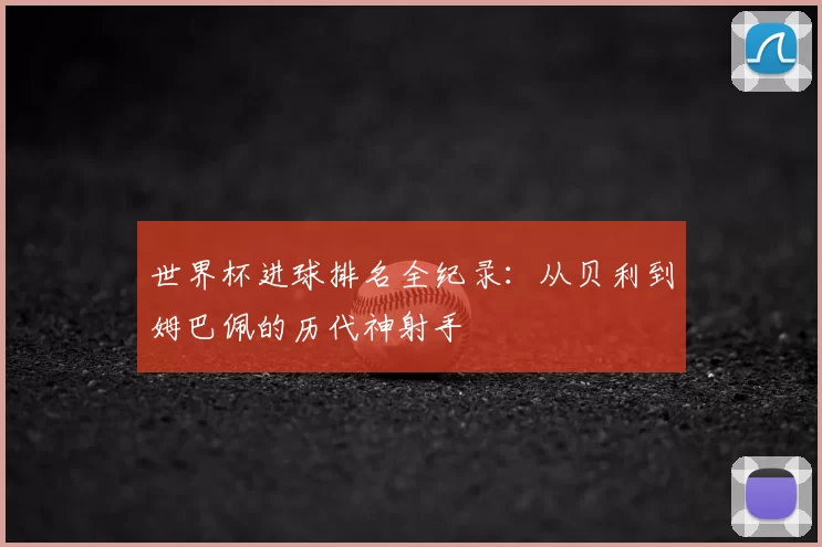 世界杯进球排名全纪录:从贝利到姆巴佩的历代神射手