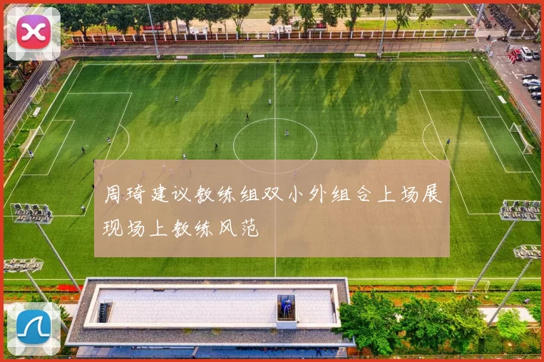 周琦建议教练组双小外组合上场展现场上教练风范
