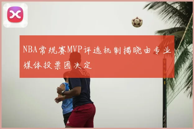 NBA常规赛MVP评选机制揭晓由专业媒体投票团决定