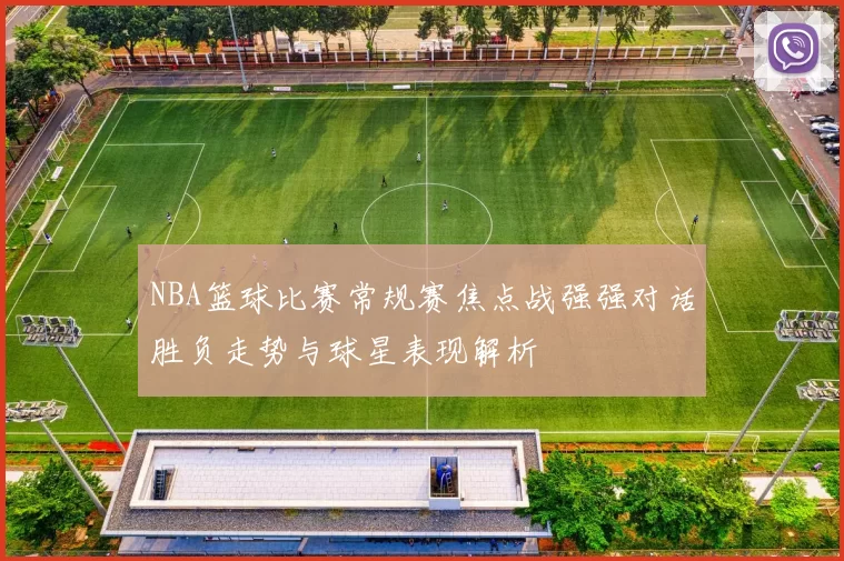 NBA篮球比赛常规赛焦点战强强对话胜负走势与球星表现解析