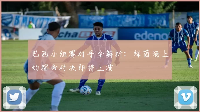巴西小组赛对手全解析：绿茵场上的宿命对决即将上演