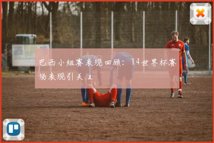 巴西小组赛表现回顾：14世界杯赛场表现引关注