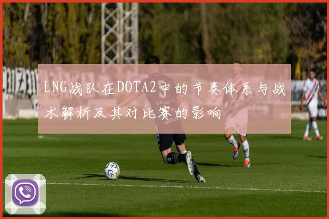 LNG战队在DOTA2中的节奏体系与战术解析及其对比赛的影响