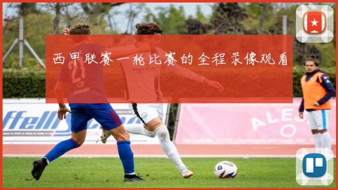 西甲联赛一轮比赛的全程录像观看