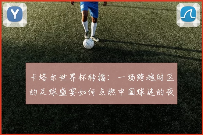 卡塔尔世界杯转播：一场跨越时区的足球盛宴如何点燃中国球迷的夜晚
