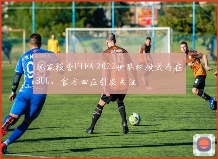 玩家报告FIFA 2022世界杯模式存在BUG，官方回应引发关注