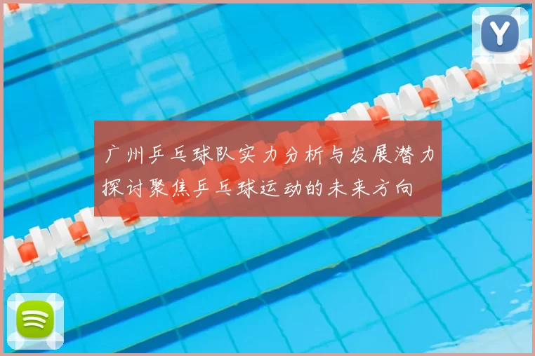 广州乒乓球队实力分析与发展潜力探讨聚焦乒乓球运动的未来方向