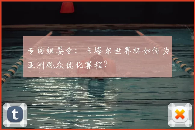 专访组委会：卡塔尔世界杯如何为亚洲观众优化赛程？