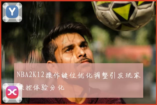 NBA2K12操作键位优化调整引发玩家操控体验分化