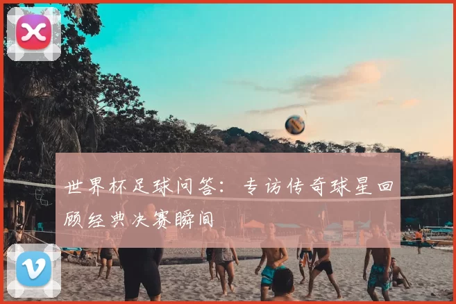世界杯足球问答：专访传奇球星回顾经典决赛瞬间