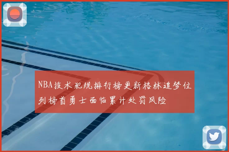 NBA技术犯规排行榜更新格林追梦位列榜首勇士面临累计处罚风险