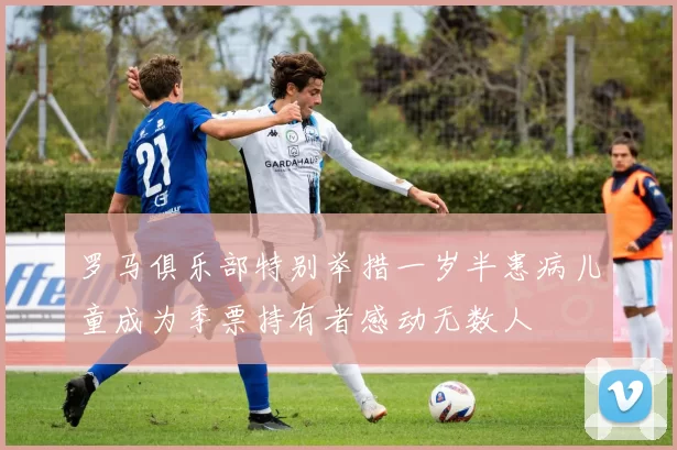 罗马俱乐部特别举措一岁半患病儿童成为季票持有者感动无数人