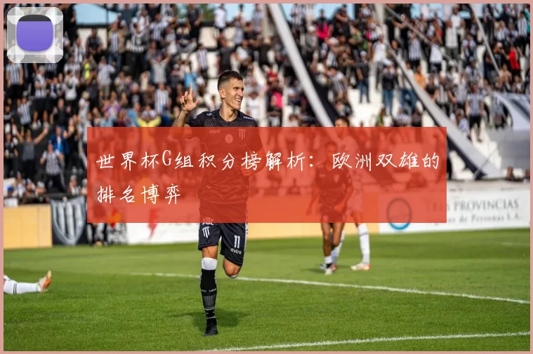 世界杯G组积分榜解析：欧洲双雄的排名博弈