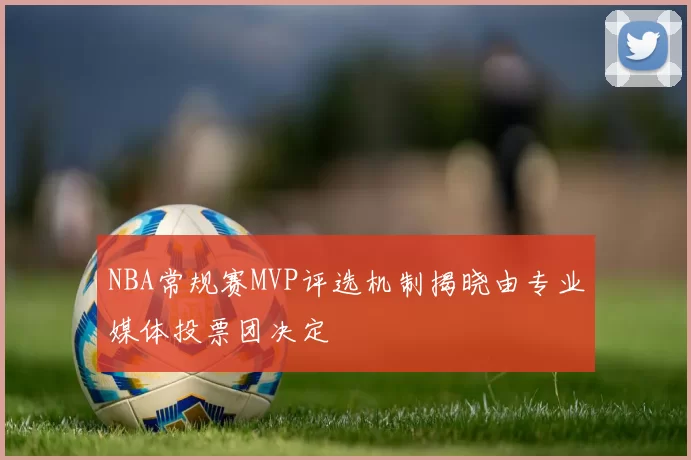 NBA常规赛MVP评选机制揭晓由专业媒体投票团决定