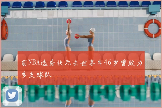前NBA选秀状元去世享年46岁曾效力多支球队