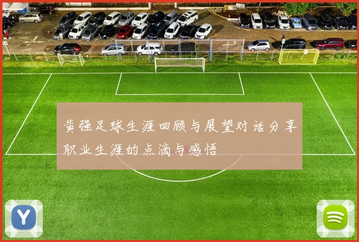 黄强足球生涯回顾与展望对话分享职业生涯的点滴与感悟