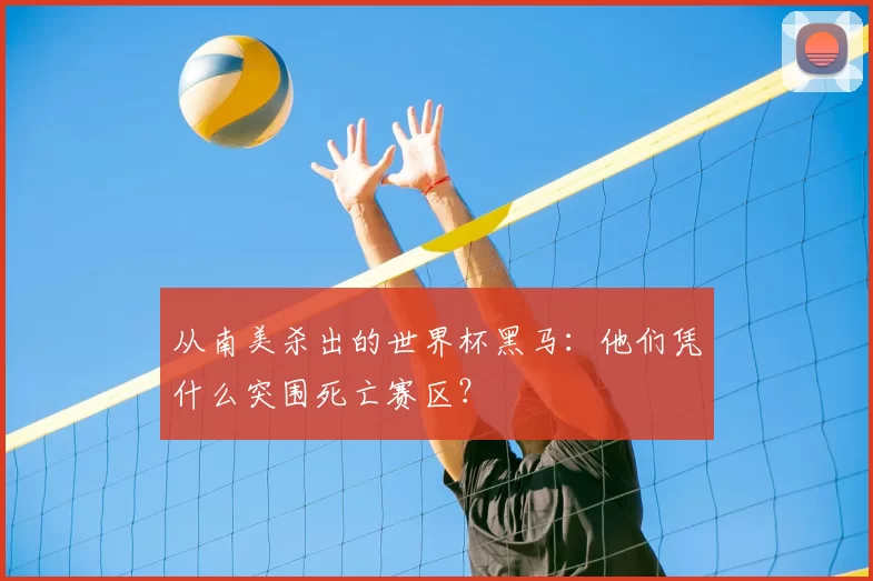 从南美杀出的世界杯黑马:他们凭什么突围死亡赛区?