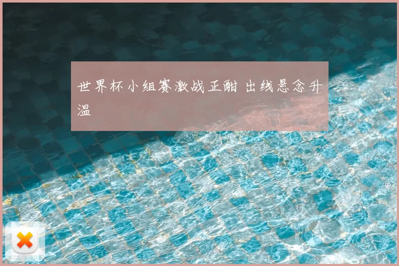 世界杯小组赛激战正酣 出线悬念升温