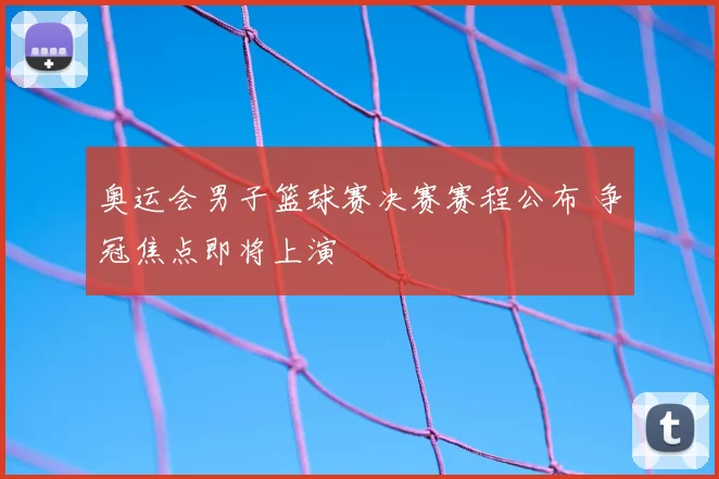 奥运会男子篮球赛决赛赛程公布 争冠焦点即将上演