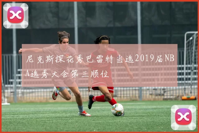 尼克斯探花秀巴雷特当选2019届NBA选秀大会第三顺位