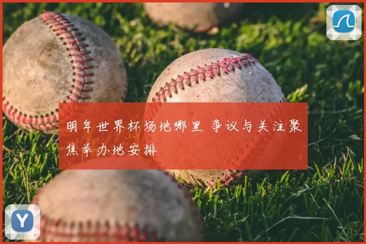 明年世界杯场地哪里 争议与关注聚焦举办地安排