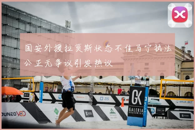 国安外援拉莫斯状态不佳马宁执法公正无争议引发热议