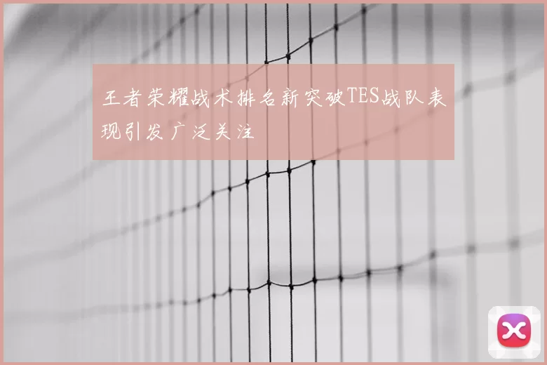 王者荣耀战术排名新突破TES战队表现引发广泛关注
