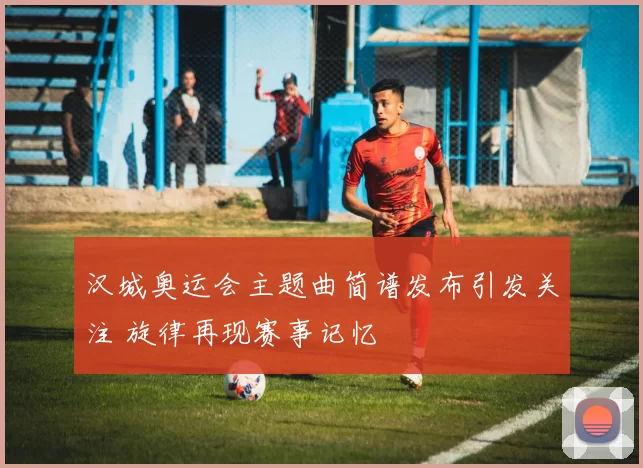 汉城奥运会主题曲简谱发布引发关注 旋律再现赛事记忆
