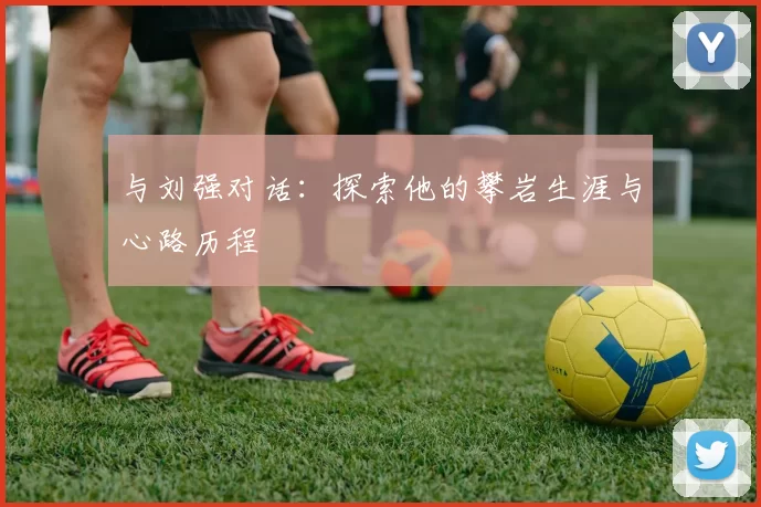 与刘强对话：探索他的攀岩生涯与心路历程