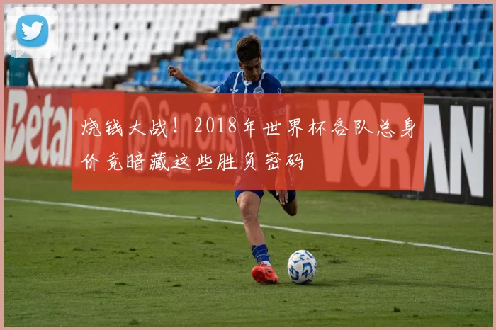 烧钱大战！2018年世界杯各队总身价竟暗藏这些胜负密码