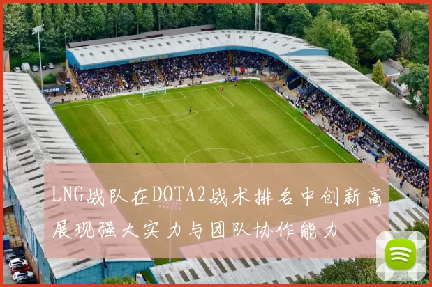 LNG战队在DOTA2战术排名中创新高展现强大实力与团队协作能力